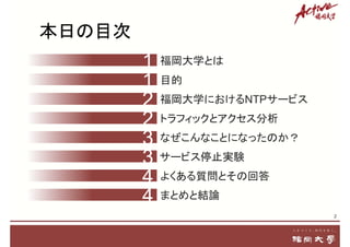 2
福岡大学とは
目的
2 福岡大学におけるNTPサービス
2 トラフィックとアクセス分析
3 なぜこんなことになったのか？
3 サービス停止実験
4 よくある質問とその回答
4 まとめと結論
本日の目次
1
1
 