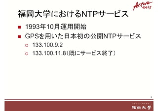 福岡大学におけるNTPサービス
 1993年10月運用開始
 GPSを用いた日本初の公開NTPサービス
 133.100.9.2
 133.100.11.8（既にサービス終了）
6
 