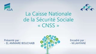 La Caisse Nationale
de la Sécurité Sociale
« CNSS »
Présenté par :
- EL AMMARE BOUCHAIB
Encadré par :
- M.LAHYANI
 