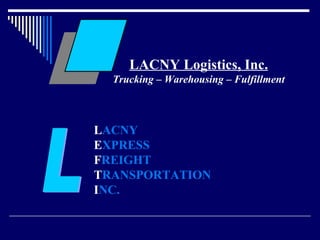 LACNY Logistics, Inc. Trucking – Warehousing – Fulfillment L L ACNY   E XPRESS  F REIGHT T RANSPORTATION I NC. 