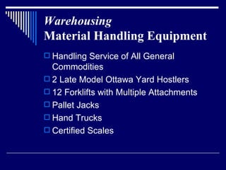 Warehousing   Material Handling Equipment Handling Service of All General Commodities 2 Late Model Ottawa Yard Hostlers 12 Forklifts with Multiple Attachments Pallet Jacks Hand Trucks Certified Scales 