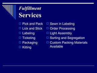 Fulfillment   Services Pick and Pack Lick and Stick Labeling Ticketing Packaging  Kitting Sewn in Labeling Order Processing Light Assembly Sorting and Segregation Custom Packing Materials Available 
