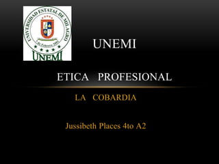 LA COBARDIA
Jussibeth Places 4to A2
UNEMI
ETICA PROFESIONAL
 