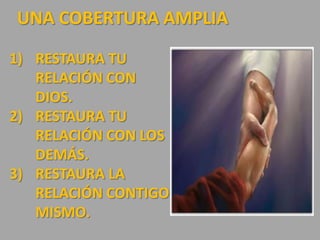 UNA COBERTURA AMPLIA
1) RESTAURA TU
RELACIÓN CON
DIOS.
2) RESTAURA TU
RELACIÓN CON LOS
DEMÁS.
3) RESTAURA LA
RELACIÓN CONTIGO
MISMO.
 