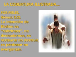 LA COBERTURA ILUSTRADA…
POR PIELES,
Génesis 3:21
La intención de
Elohim es
“cubrirnos”, no
desnudarnos, es
restaurar no destruir,
es perdonar no
avergonzar.
 