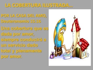 LA COBERTURA ILUSTRADA…
POR LA CASA DEL AMO,
Deuteronomio 15:16
Una cobertura que es
dada por amor,
siempre conducirá a
un servicio dado
total y plenamente
por amor.
 