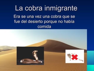 La cobra inmigranteLa cobra inmigrante
Era se una vez una cobra que seEra se una vez una cobra que se
fue del desierto porque no habíafue del desierto porque no había
comidacomida
 