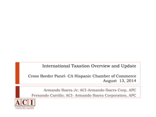 International Taxation Overview and UpdateCross Border Panel-CA Hispanic Chamber of CommerceAugust 13, 2014 
Armando Ibarra Jr; ACI-Armando Ibarra Corp, APC 
Fernando Carrillo; ACI-Armando Ibarra Corporation, APC  