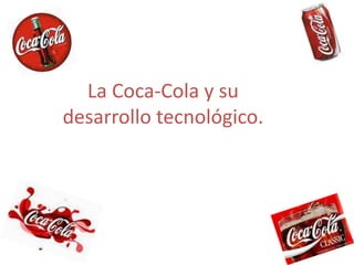 La Coca-Cola y su 
desarrollo tecnológico. 
 