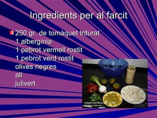 Ingredients per al farcit 250 gr. de tomàquet triturat 1 albergínia 1 pebrot vermell rostit 1 pebrot verd rostit olives negres all julivert  
