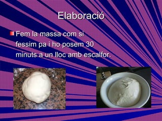 Elaboració Fem la massa com si  fessim pa i ho posem 30  minuts a un lloc amb escalfor. 