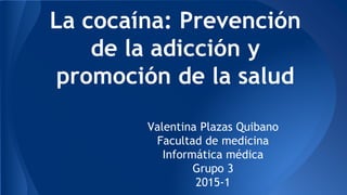 La cocaína: Prevención
de la adicción y
promoción de la salud
Valentina Plazas Quibano
Facultad de medicina
Informática médica
Grupo 3
2015-1
 