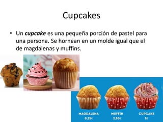 Cupcakes
• Un cupcake es una pequeña porción de pastel para
una persona. Se hornean en un molde igual que el
de magdalenas y muffins.
 
