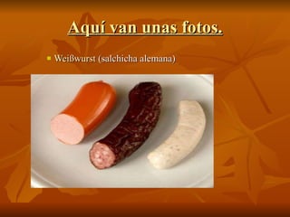 Aquí van unas fotos. Weißwurst  (salchicha alemana) 