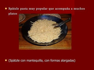 Spätzle pasta muy popular que acompaña a muchos platos   (Spätzle con mantequilla, con formas alargadas)  