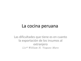 La cocina peruana  Las dificultades que tiene es en cuanto la exportación de los insumos al extranjero Licº William H. Vegazo Muro 