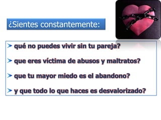 ¿Sientes constantemente:
qué no puedes vivir sin tu pareja?
que eres víctima de abusos y maltratos?
que tu mayor miedo es el abandono?
y que todo lo que haces es desvalorizado?