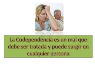La Codependencia es un mal que
debe ser tratada y puede surgir en
cualquier persona