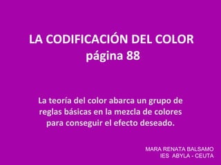 LA CODIFICACIÓN DEL COLOR  página 88 La teoría del color abarca un grupo de reglas básicas en la mezcla de colores para co...