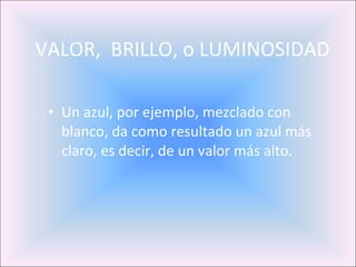 Un azul, por ejemplo, mezclado con blanco, da como resultado un azul más claro, es decir, de un valor más alto.   VALOR,  BRILLO, o LUMINOSIDAD 