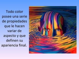 Todo color posee una serie de propiedades que le hacen variar de aspecto y que definen su apariencia final.  