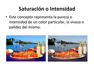 Saturación o Intensidad Este concepto representa la pureza o intensidad de un color particular, la viveza o palidez del mismo. 