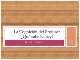 B R U E R , J O H N T .
La Cognición del Profesor
¿Qué sabe Nancy?
 