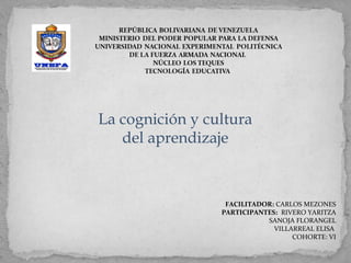 La cognición y cultura
del aprendizaje
FACILITADOR: CARLOS MEZONES
PARTICIPANTES: RIVERO YARITZA
SANOJA FLORANGEL
VILLARREAL ELISA
COHORTE: VI
 