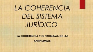 LA COHERENCIA
DEL SISTEMA
JURÍDICO
LA COHERENCIA Y EL PROBLEMA DE LAS
ANTINOMIAS
 