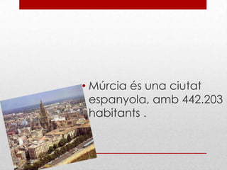 • Múrcia és una ciutat
  espanyola, amb 442.203
  habitants .
 