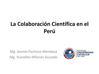 La Colaboración Científica en el
Perú

Mg. Josmel Pacheco-Mendoza
Mg. Yusnelkis Milanes Guisado

 