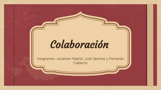Colaboración
Integrantes: Jonathan Madrid, José Sánchez y Fernando
Calderón
 