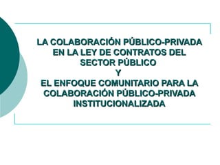 LA COLABORACIÓN PÚBLICO-PRIVADA EN LA LEY DE CONTRATOS DEL SECTOR PÚBLICO  Y  EL ENFOQUE COMUNITARIO PARA LA COLABORACIÓN PÚBLICO-PRIVADA INSTITUCIONALIZADA 