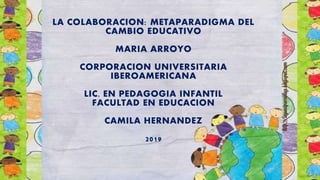 LA COLABORACION: METAPARADIGMA DEL
CAMBIO EDUCATIVO
MARIA ARROYO
CORPORACION UNIVERSITARIA
IBEROAMERICANA
LIC. EN PEDAGOGIA INFANTIL
FACULTAD EN EDUCACION
CAMILA HERNANDEZ
2019
 
