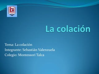 Tema: La colación
Integrante: Sebastián Valenzuela
Colegio: Montessori Talca
 