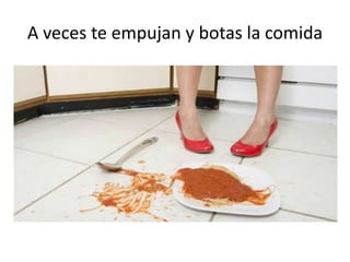 A veces te empujan y botas la comida
 