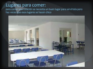 Lugares para comer:
para comer una colación se necesita un buen lugar para servírtela pero
hay veces que esos lugares se hacen chico
 