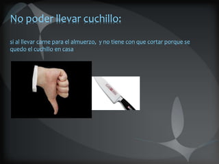 No poder llevar cuchillo:
si al llevar carne para el almuerzo, y no tiene con que cortar porque se
quedo el cuchillo en casa
 