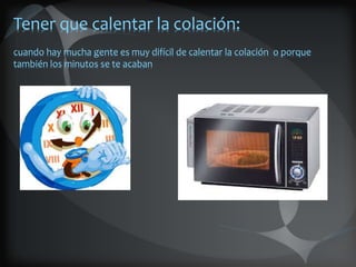 Tener que calentar la colación:
cuando hay mucha gente es muy difícil de calentar la colación o porque
también los minutos se te acaban
 