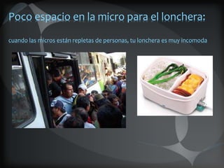 Poco espacio en la micro para el lonchera:
cuando las micros están repletas de personas, tu lonchera es muy incomoda
 
