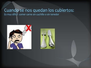 Cuando se nos quedan los cubiertos:
Es muy difícil comer carne sin cuchillo o sin tenedor
 
