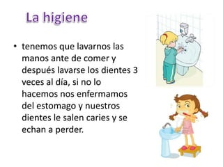 • tenemos que lavarnos las
manos ante de comer y
después lavarse los dientes 3
veces al día, si no lo
hacemos nos enfermamos
del estomago y nuestros
dientes le salen caries y se
echan a perder.
 