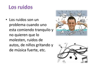 • Los ruidos son un
problema cuando uno
esta comiendo tranquilo y
no quieren que lo
molesten, ruidos de
autos, de niños gritando y
de música fuerte, etc.
 