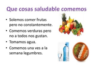 • Solemos comer frutas
pero no constantemente.
• Comemos verduras pero
no a todos nos gustan.
• Tomamos agua.
• Comemos una ves a la
semana legumbres.
 
