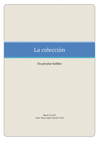 La colección

  Un peculiar hobbie




         March 30, 2013
Autor: Borja López-Cancelos Turía
 