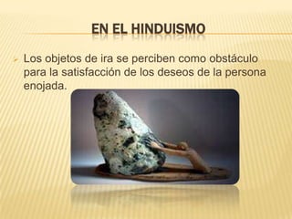 EN EL HINDUISMO
 Los objetos de ira se perciben como obstáculo
para la satisfacción de los deseos de la persona
enojada.
 
