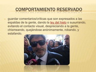 COMPORTAMIENTO RESERVADO
 guardar comentarios/críticas que son expresados a las
espaldas de la gente, dando la ley del hielo o susurrando,
evitando el contacto visual, despreciando a la gente,
chismeando, quejándose anónimamente, robando, y
estafando.
 