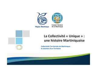 La Collectivité « Unique » :
une histoire Martiniquaise
Collectivité Territoriale de Martinique :
le chantier d’un Territoire
 
