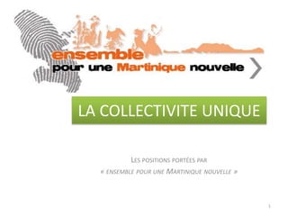 LA COLLECTIVITE UNIQUE Les positions portées par « ensemble pour une Martinique nouvelle » 1 