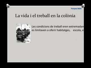 La vida i el treball en la colònia Les condicions de treball eren extremadament dures i els amos es limitaven a oferir habitatges,  escola, església i botigues. 